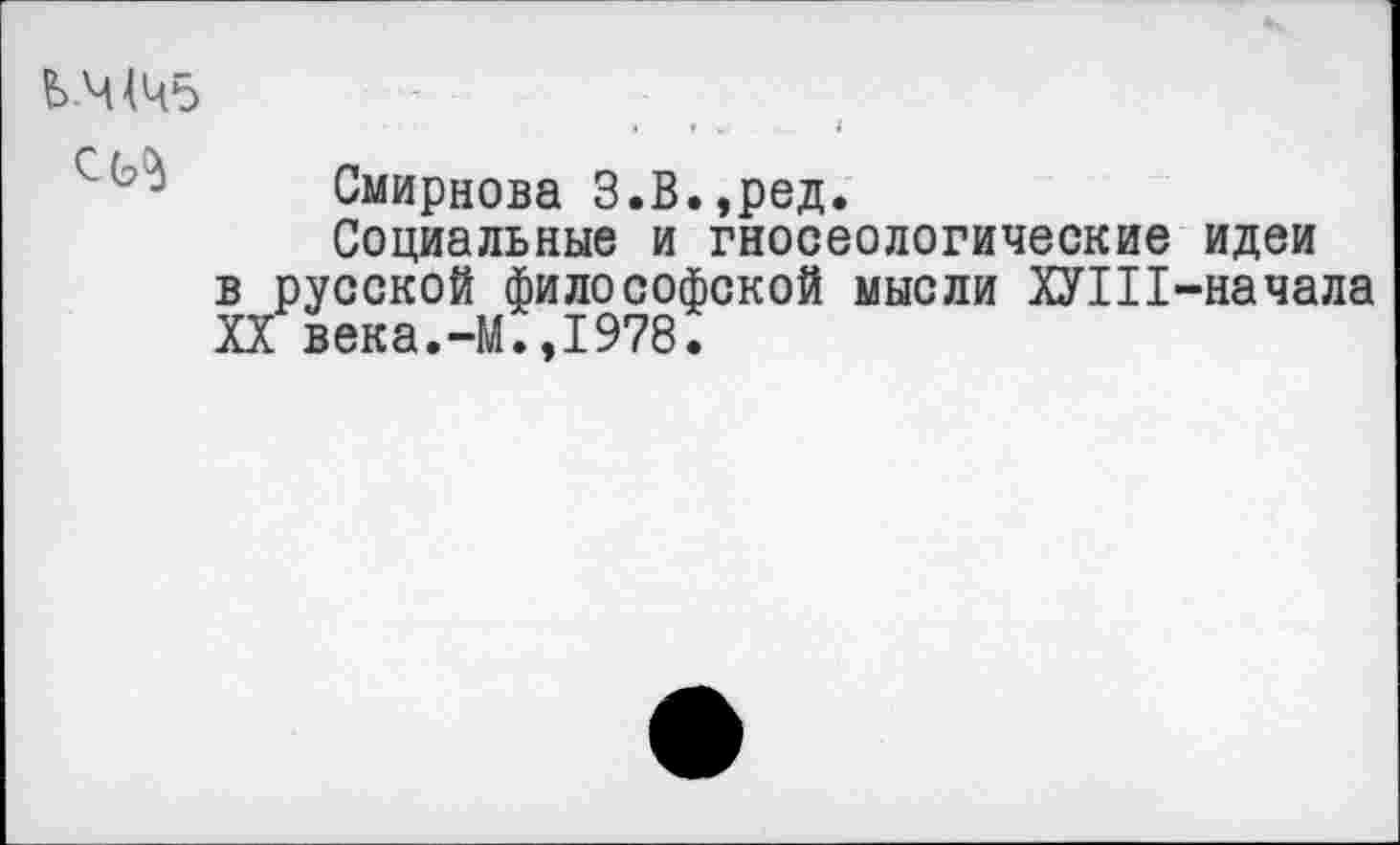 ﻿Ь Ч(Ч5
«	»	4
Смирнова З.В.,ред.
Социальные и гносеологические в русской философской мысли ХУШ XX века.-М.,1978.
идеи начала